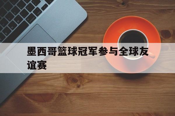 杏彩体育-墨西哥篮球冠军参与全球友谊赛(墨西哥篮球冠军参与全球友谊赛吗)