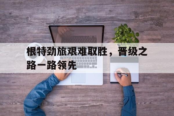 杏彩体育网页版-包含根特劲旅艰难取胜，晋级之路一路领先的词条